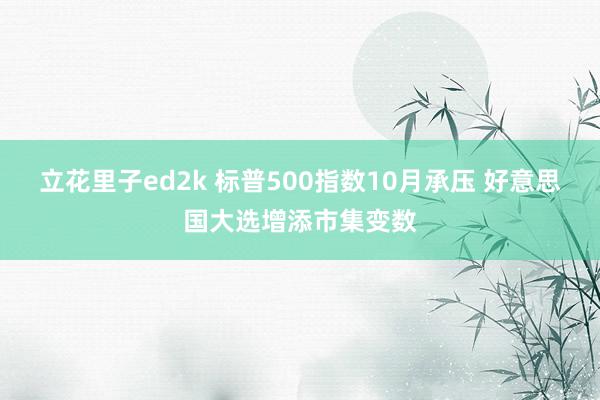 立花里子ed2k 标普500指数10月承压 好意思国大选增添市集变数