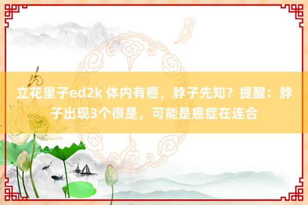 立花里子ed2k 体内有癌，脖子先知？提醒：脖子出现3个很是，可能是癌症在连合