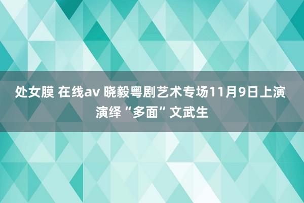 处女膜 在线av 晓毅粤剧艺术专场11月9日上演 演绎“多面”文武生