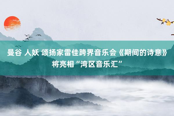 曼谷 人妖 颂扬家雷佳跨界音乐会《期间的诗意》将亮相“湾区音乐汇”