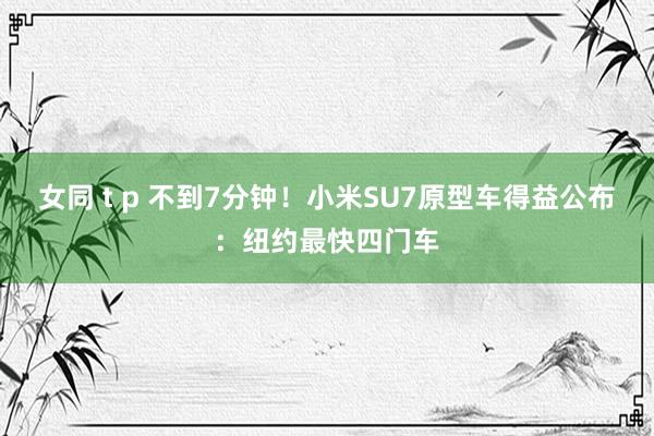 女同 t p 不到7分钟！小米SU7原型车得益公布：纽约最快四门车