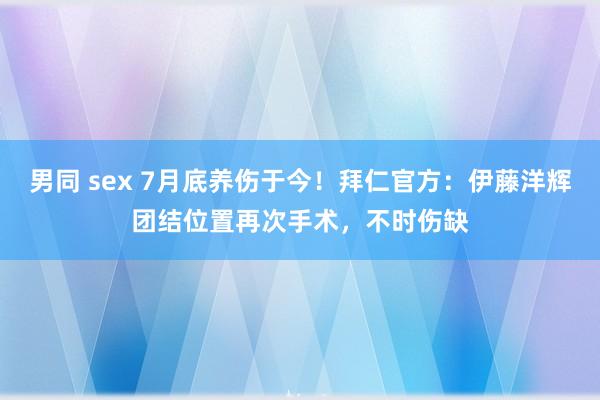 男同 sex 7月底养伤于今！拜仁官方：伊藤洋辉团结位置再次手术，不时伤缺