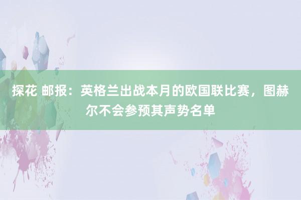 探花 邮报：英格兰出战本月的欧国联比赛，图赫尔不会参预其声势名单