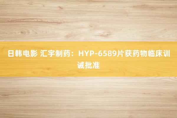 日韩电影 汇宇制药：HYP-6589片获药物临床训诫批准