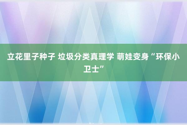 立花里子种子 垃圾分类真理学 萌娃变身“环保小卫士”