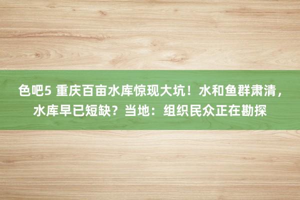 色吧5 重庆百亩水库惊现大坑！水和鱼群肃清，水库早已短缺？当地：组织民众正在勘探