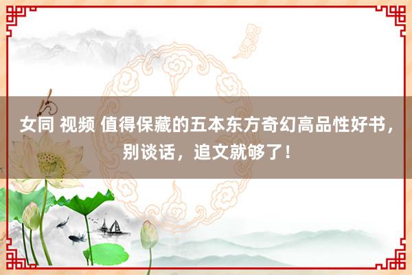 女同 视频 值得保藏的五本东方奇幻高品性好书，别谈话，追文就够了！