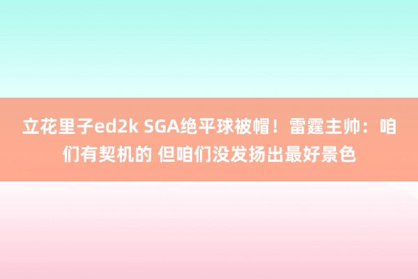 立花里子ed2k SGA绝平球被帽！雷霆主帅：咱们有契机的 但咱们没发扬出最好景色