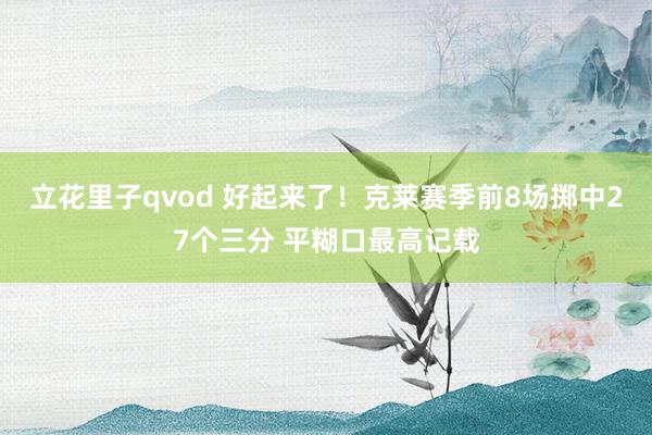 立花里子qvod 好起来了！克莱赛季前8场掷中27个三分 平糊口最高记载