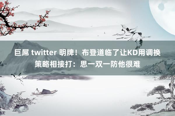 巨屌 twitter 明牌！布登道临了让KD用调换策略相接打：思一双一防他很难