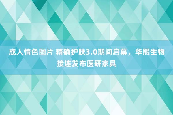 成人情色图片 精确护肤3.0期间启幕，华熙生物接连发布医研家具