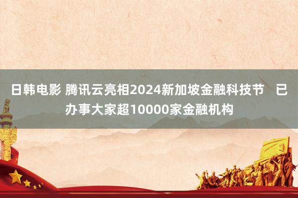 日韩电影 腾讯云亮相2024新加坡金融科技节   已办事大家超10000家金融机构