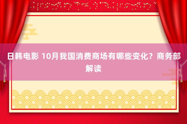 日韩电影 10月我国消费商场有哪些变化？商务部解读