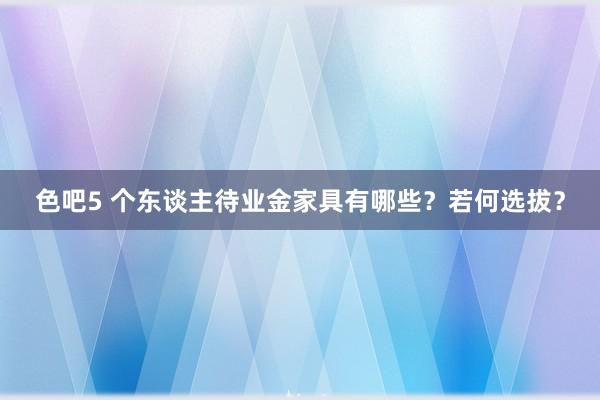 色吧5 个东谈主待业金家具有哪些？若何选拔？