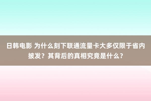 日韩电影 为什么刻下联通流量卡大多仅限于省内披发？其背后的真相究竟是什么？