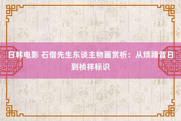 日韩电影 石僧先生东谈主物画赏析：从烦躁昔日到祯祥标识