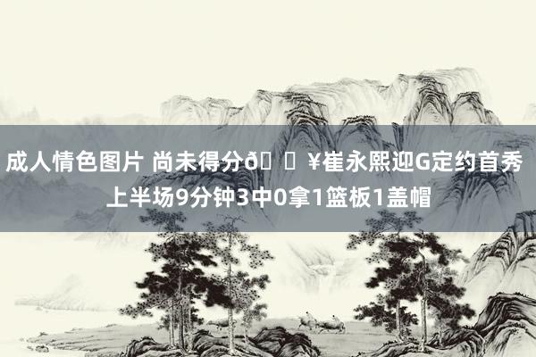 成人情色图片 尚未得分🎥崔永熙迎G定约首秀 上半场9分钟3中0拿1篮板1盖帽