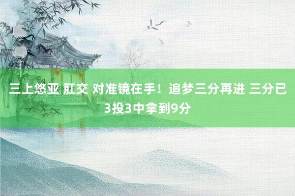 三上悠亚 肛交 对准镜在手！追梦三分再进 三分已3投3中拿到9分