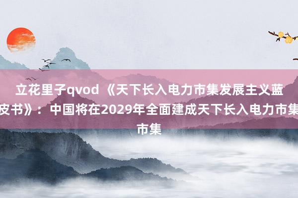 立花里子qvod 《天下长入电力市集发展主义蓝皮书》：中国将在2029年全面建成天下长入电力市集