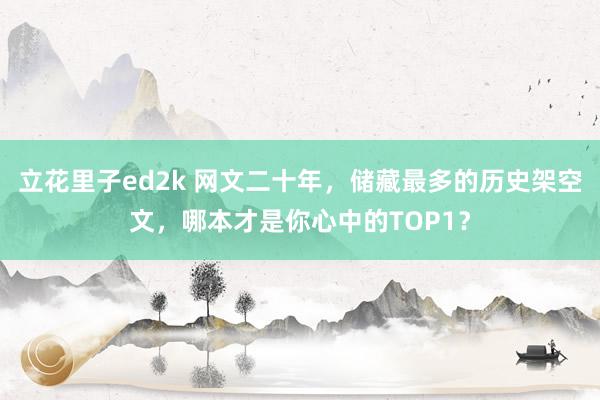 立花里子ed2k 网文二十年，储藏最多的历史架空文，哪本才是你心中的TOP1？