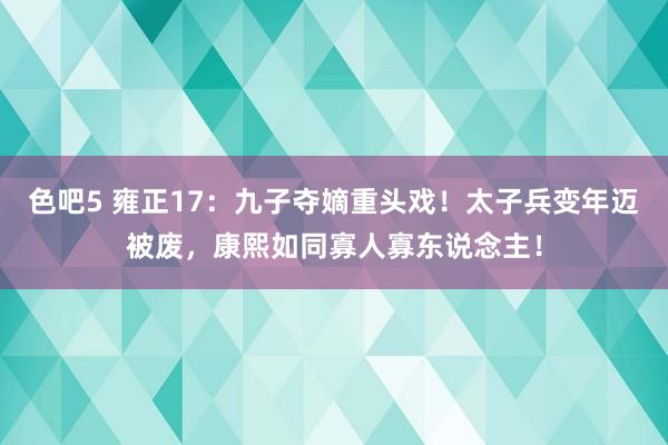 色吧5 雍正17：九子夺嫡重头戏！太子兵变年迈被废，康熙如同寡人寡东说念主！