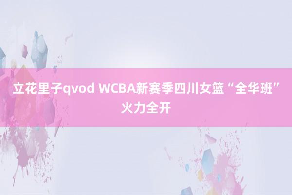 立花里子qvod WCBA新赛季四川女篮“全华班”火力全开