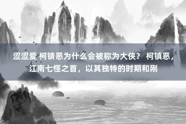 涩涩爱 柯镇恶为什么会被称为大侠？ 柯镇恶，江南七怪之首，以其独特的时期和刚