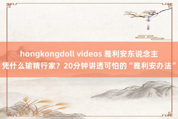 hongkongdoll videos 雅利安东说念主凭什么输精行家？20分钟讲透可怕的“雅利安办法”