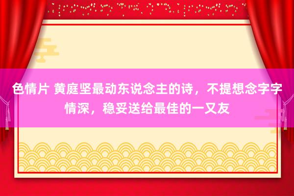 色情片 黄庭坚最动东说念主的诗，不提想念字字情深，稳妥送给最佳的一又友