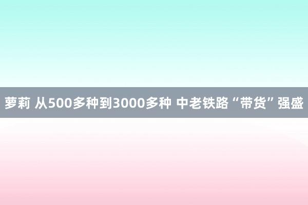 萝莉 从500多种到3000多种 中老铁路“带货”强盛