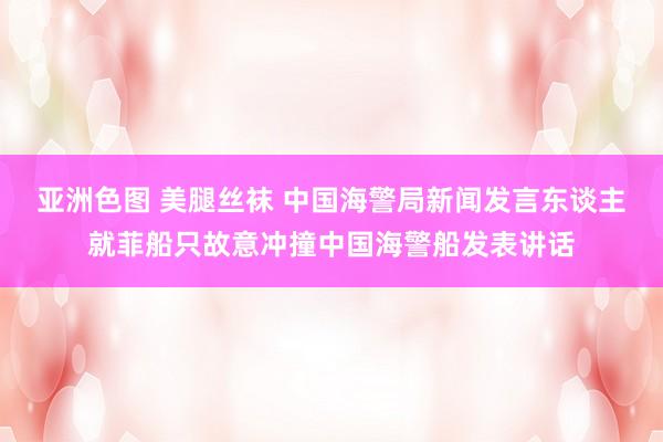 亚洲色图 美腿丝袜 中国海警局新闻发言东谈主就菲船只故意冲撞中国海警船发表讲话