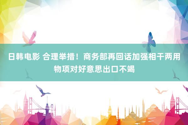 日韩电影 合理举措！商务部再回话加强相干两用物项对好意思出口不竭