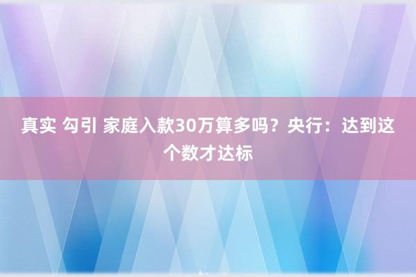 真实 勾引 家庭入款30万算多吗？央行：达到这个数才达标