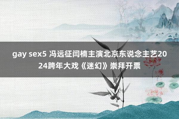 gay sex5 冯远征闫楠主演北京东说念主艺2024跨年大戏《迷幻》崇拜开票