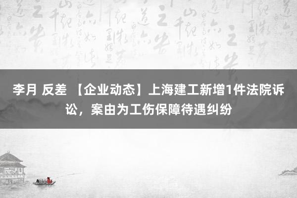 李月 反差 【企业动态】上海建工新增1件法院诉讼，案由为工伤保障待遇纠纷