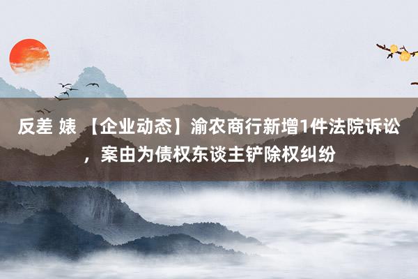 反差 婊 【企业动态】渝农商行新增1件法院诉讼，案由为债权东谈主铲除权纠纷