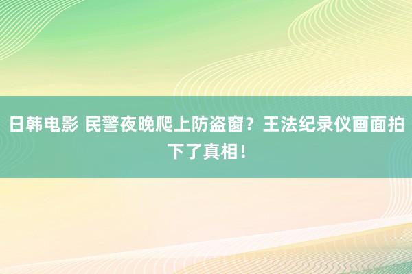 日韩电影 民警夜晚爬上防盗窗？王法纪录仪画面拍下了真相！