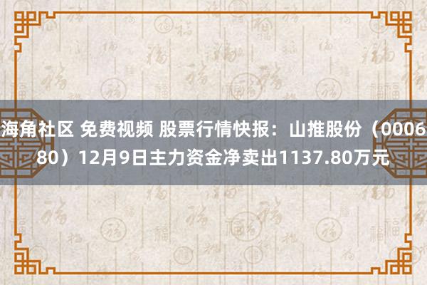 海角社区 免费视频 股票行情快报：山推股份（000680）12月9日主力资金净卖出1137.80万元