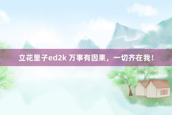 立花里子ed2k 万事有因果，一切齐在我！