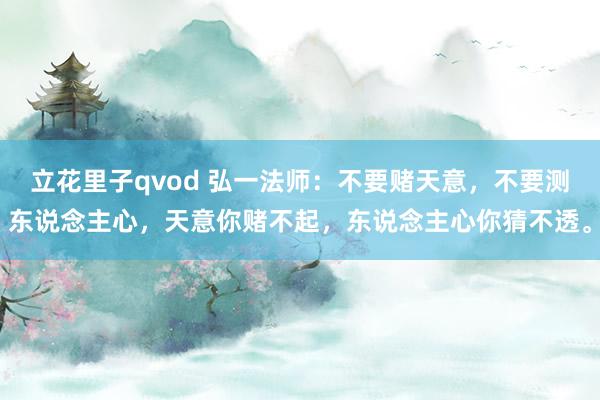 立花里子qvod 弘一法师：不要赌天意，不要测东说念主心，天意你赌不起，东说念主心你猜不透。