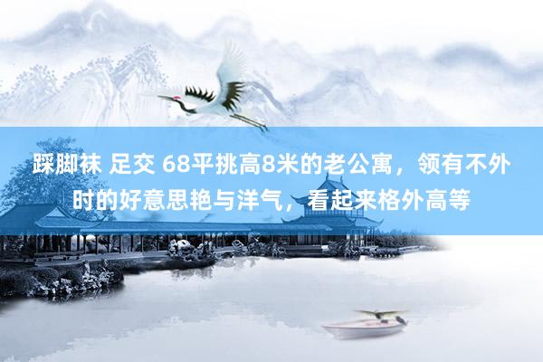 踩脚袜 足交 68平挑高8米的老公寓，领有不外时的好意思艳与洋气，看起来格外高等