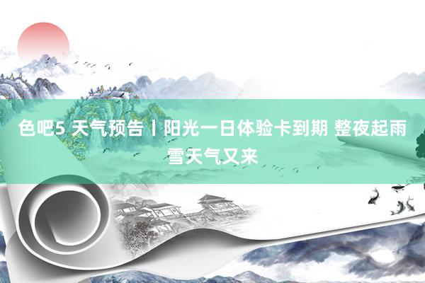 色吧5 天气预告丨阳光一日体验卡到期 整夜起雨雪天气又来