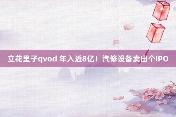 立花里子qvod 年入近8亿！汽修设备卖出个IPO