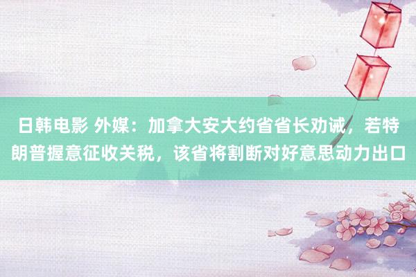 日韩电影 外媒：加拿大安大约省省长劝诫，若特朗普握意征收关税，该省将割断对好意思动力出口