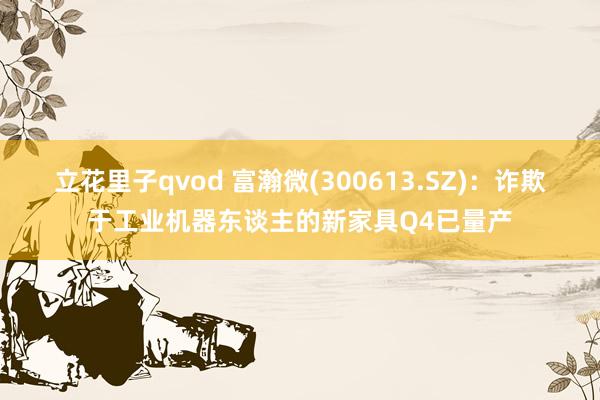 立花里子qvod 富瀚微(300613.SZ)：诈欺于工业机器东谈主的新家具Q4已量产