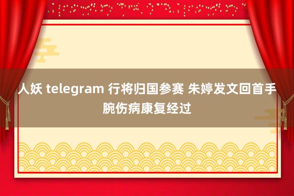 人妖 telegram 行将归国参赛 朱婷发文回首手腕伤病康复经过