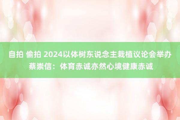 自拍 偷拍 2024以体树东说念主栽植议论会举办 蔡崇信：体育赤诚亦然心境健康赤诚