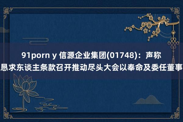 91porn y 信源企业集团(01748)：声称恳求东谈主条款召开推动尽头大会以奉命及委任董事