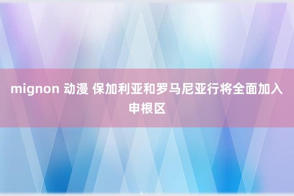 mignon 动漫 保加利亚和罗马尼亚行将全面加入申根区