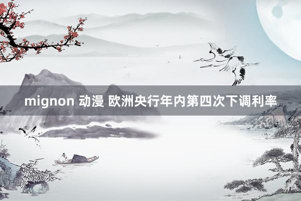 mignon 动漫 欧洲央行年内第四次下调利率